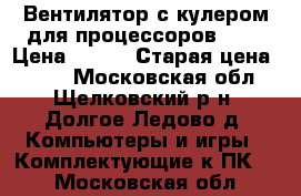  Вентилятор с кулером для процессоров AMD › Цена ­ 100 › Старая цена ­ 580 - Московская обл., Щелковский р-н, Долгое Ледово д. Компьютеры и игры » Комплектующие к ПК   . Московская обл.